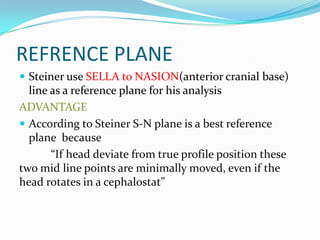 REFRENCE PLANE
 Steiner use SELLA to NASION(anterior cranial base)
  line as a reference plane for his analysis
ADVANTAGE...