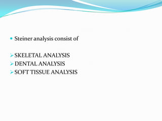  Steiner analysis consist of


 SKELETAL ANALYSIS
 DENTAL ANALYSIS
 SOFT TISSUE ANALYSIS
 