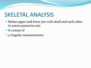 SKELETAL ANALYSIS
 Relate upper and lower jaw with skull and each other
  in antero posterior axis
 It consist of
 5 An...