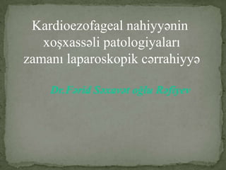 Kardioezofageal nahiyyənin
   xoşxassəli patologiyaları
zamanı laparoskopik cərrahiyyə

    Dr.Fərid Səxavət oğlu Rəfiyev
 