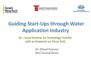 Guiding Start-Ups through Water
      Application Industry
    EU - Israel Seminar on Technology Transfer
          with an Emphasis on Clean Tech

                 Dr. Gilead Fortuna
                 Shiri Freund Koren
 