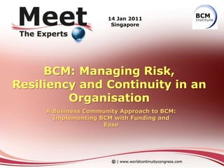 BCM: Managing Risk, Resiliency and Continuity in an Organisation A Business Community Approach to BCM: Implementing BCM with Funding and Ease 