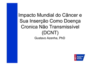 Impacto Mundial do Câncer e
 Sua Inserção Como Doença
 Cronica Não Transmissível
           (DCNT)
      Gustavo Azenha, PhD
 