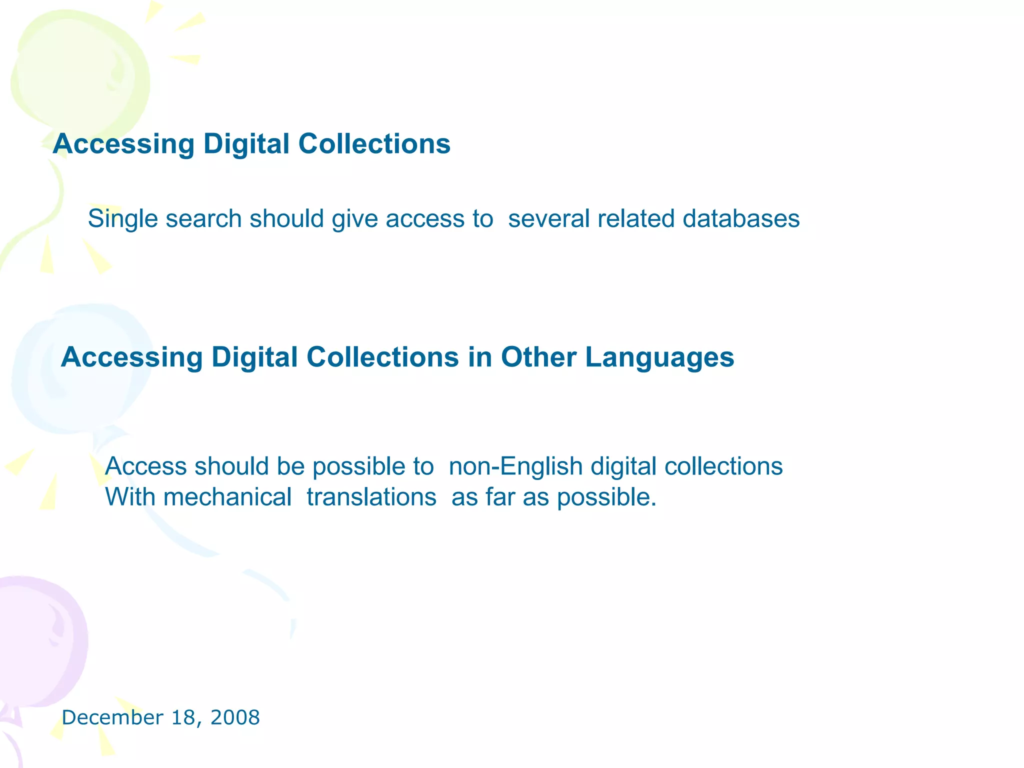 Accessing Digital Collections Single search should give access to  several related databases  Accessing Digital Collections in Other Languages Access should be possible to  non-English digital collections  With mechanical  translations  as far as possible.  