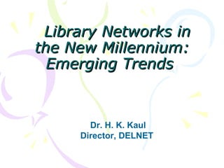 Library Networks in the New Millennium: Emerging Trends   Dr. H. K. Kaul Director, DELNET  