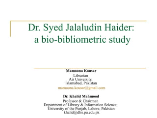 Dr. Syed Jalaludin Haider:  a bio-bibliometric study Mamoona Kousar Librarian  Air University,  Islamabad, Pakistan [email_address] Dr. Khalid Mahmood Professor & Chairman  Department of Library & Information Science,  University of the Punjab, Lahore, Pakistan  khalid@dlis.pu.edu.pk 