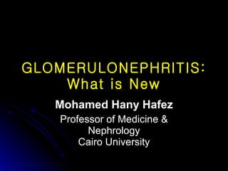 GLOMERULONEPHRITIS: What is New Mohamed Hany Hafez Professor of Medicine & Nephrology Cairo University 