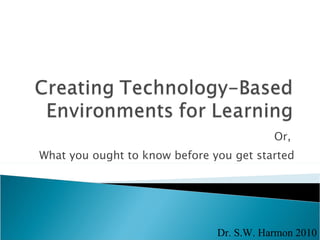 Or,  What you ought to know before you get started Dr. S.W. Harmon 2010 