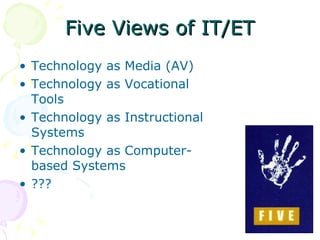 Five Views of IT/ET Technology as Media (AV) Technology as Vocational Tools Technology as Instructional Systems Technology as Computer-based Systems ??? 