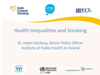 Health Inequalities and Smoking
Dr. Helen McAvoy, Senior Policy Officer
Institute of Public health in Ireland
 