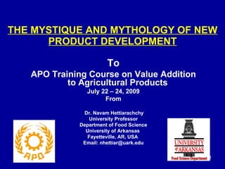 THE MYSTIQUE AND MYTHOLOGY OF NEW PRODUCT DEVELOPMENT To APO Training Course on Value Addition to Agricultural Products July 22 – 24, 2009 From Dr. Navam Hettiarachchy University Professor Department of Food Science University of Arkansas  Fayetteville, AR, USA  Email: nhettiar@uark.edu 