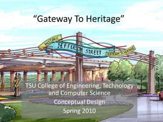 “Gateway To Heritage” TSU College of Engineering, Technology and Computer Science Conceptual Design Spring 2010 