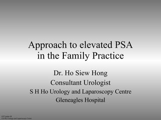 Approach to elevated PSA in the Family Practice Dr. Ho Siew Hong Consultant Urologist S H Ho Urology and Laparoscopy Centre Gleneagles Hospital 
