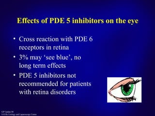 Effects of PDE 5 inhibitors on the eye Cross reaction with PDE 6 receptors in retina 3% may ‘see blue’, no long term effects PDE 5 inhibitors not recommended for patients with retina disorders 