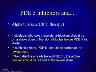 PDE 5 inhibitors and... Alpha blockers (BPH therapy) Individuals who take these alpha-blockers should be on a  stable dose of the alpha-blocker before  PDE 5 I  is started. In such situations,  PDE 5 I  should be started at the lowest dose .  If the patient is already taking  PDE 5 I , the  alpha-blocker should be started at the lowest dose 