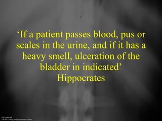 ‘ If a patient passes blood, pus or scales in the urine, and if it has a heavy smell, ulceration of the bladder in indicated’ Hippocrates 