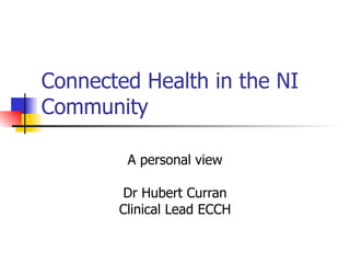 Connected Health in the NI Community A personal view Dr Hubert Curran Clinical Lead ECCH 