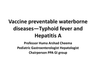 Vaccine preventable waterborne diseases—Typhoid fever and Hepatitis A Professor Huma Arshad Cheema Pediatric Gastroenterologist Hepatologist Chairperson PPA GI group 