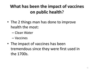 11What has been the impact of vaccines on public health?The 2 things man has done to improve health the most:Clean WaterVaccinesThe impact of vaccines has been tremendous since they were first used in the 1700s.