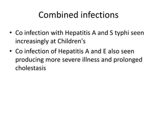 Combined infections Co infection with Hepatitis A and S typhi seen increasingly at Children'sCo infection of Hepatitis A and E also seen producing more severe illness and prolonged cholestasis