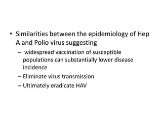 Similarities between the epidemiology of Hep A and Polio virus suggesting widespread vaccination of susceptible populations can substantially lower disease incidence Eliminate virus transmissionUltimately eradicate HAV  