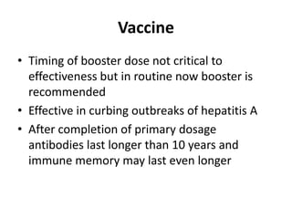 VaccineTiming of booster dose not critical to effectiveness but in routine now booster is recommendedEffective in curbing outbreaks of hepatitis AAfter completion of primary dosage antibodies last longer than 10 years and immune memory may last even longer