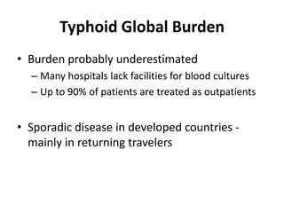 Typhoid Global BurdenBurden probably underestimatedMany hospitals lack facilities for blood culturesUp to 90% of patients are treated as outpatientsSporadic disease in developed countries - mainly in returning travelers