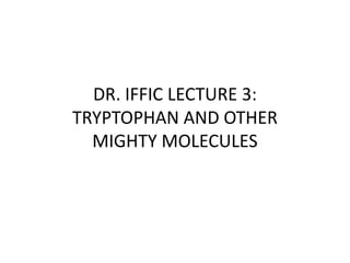 DR. IFFIC LECTURE 3:TRYPTOPHAN AND OTHER MIGHTY MOLECULES 