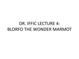 DR. IFFIC LECTURE 4:BLORFO THE WONDER MARMOT 