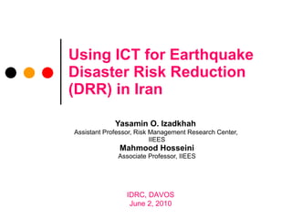 Using ICT for Earthquake Disaster Risk Reduction (DRR) in Iran Yasamin O. Izadkhah   Assistant Professor, Risk Management Research Center,  IIEES Mahmood Hosseini Associate Professor, IIEES IDRC, DAVOS June 2, 2010 