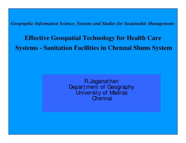 Geographic Information Science, Systems and Studies for Sustainable Management: Effective Geospatial Technology for Health care systems-Sanitation Facilities Chennai Slums system by Dr. Jaganathan