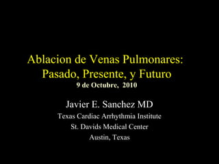 Ablacion de Venas Pulmonares:
  Pasado, Presente, y Futuro
           9 de Octubre, 2010

       Javier E. Sanchez MD
     Texas Cardiac Arrhythmia Institute
         St. Davids Medical Center
               Austin, Texas
 