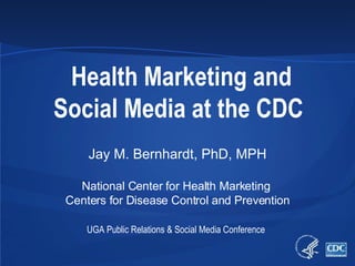 Health Marketing and Social Media at the CDC Jay M. Bernhardt, PhD, MPH National Center for Health Marketing  Centers for Disease Control and Prevention UGA Public Relations & Social Media Conference   