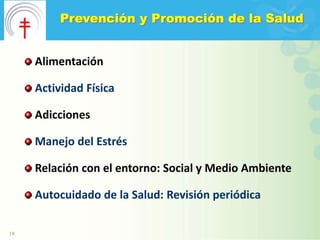 Prevención y Promoción de la Salud


     Alimentación

     Actividad Física

     Adicciones

     Manejo del Estrés

     Relación con el entorno: Social y Medio Ambiente

     Autocuidado de la Salud: Revisión periódica

18
 