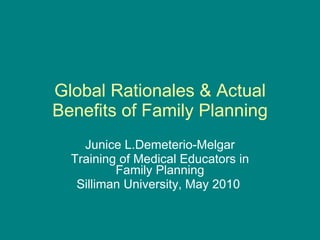 Global Rationales & Actual Benefits of Family Planning Junice L.Demeterio-Melgar Training of Medical Educators in Family Planning Silliman University, May 2010  