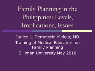 Family Planning in the Philippines: Levels, Implications, Issues Junice L. Demeterio-Melgar, MD Training of Medical Educators on Family Planning Silliman University,May 2010 