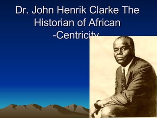 Dr. John Henrik Clarke The Historian of African -Centricity  