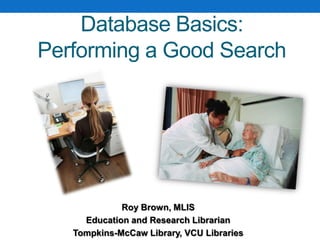 Roy Brown, MLIS
Education and Research Librarian
Tompkins-McCaw Library, VCU Libraries
Database Basics:
Performing a Good Search
 