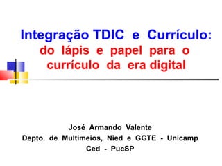 Integração TDIC e Currículo:
    do lápis e papel para o
     currículo da era digital



           José Armando Valente
Depto. de Multimeios, Nied e GGTE - Unicamp
                Ced - PucSP
 