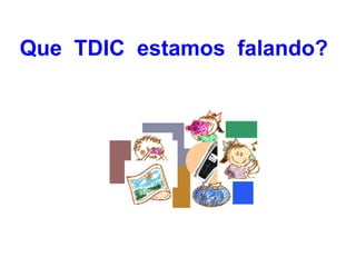 Que TDIC estamos falando?
 