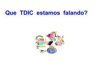 Que TDIC estamos falando?
 