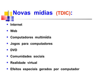 Novas mídias (TDIC):
q   Internet
q   Web
q   Computadores multimídia
q   Jogos para computadores
q   DVD
q   Comunidades sociais
q   Realidade virtual
q   Efeitos especiais gerados por computador
 