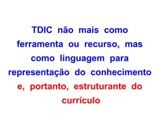 TDIC não mais como
 ferramenta ou recurso, mas
    como linguagem para
representação do conhecimento
 e, portanto, estruturante do
          currículo
 