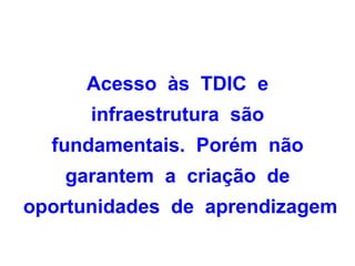 Acesso às TDIC e
      infraestrutura são
  fundamentais. Porém não
   garantem a criação de
oportunidades de aprendizagem
 