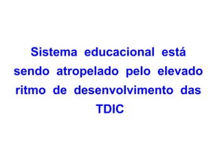Sistema educacional está
sendo atropelado pelo elevado
ritmo de desenvolvimento das
            TDIC
 