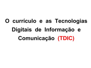 O currículo e as Tecnologias
  Digitais de Informação e
    Comunicação (TDIC)
 