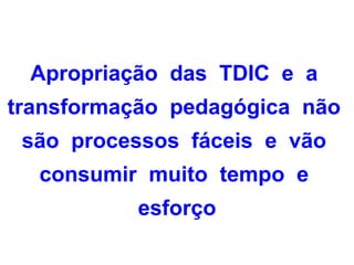 Apropriação das TDIC e a
transformação pedagógica não
 são processos fáceis e vão
  consumir muito tempo e
          esforço
 