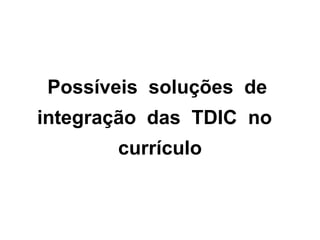 Possíveis soluções de
integração das TDIC no
       currículo
 