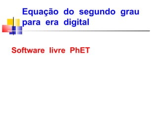 Equação do segundo grau
  para era digital


Software livre PhET
 