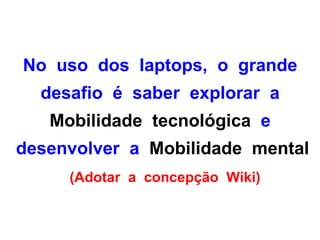 No uso dos laptops, o grande
  desafio é saber explorar a
   Mobilidade tecnológica e
desenvolver a Mobilidade mental
     (Adotar a concepção Wiki)
 